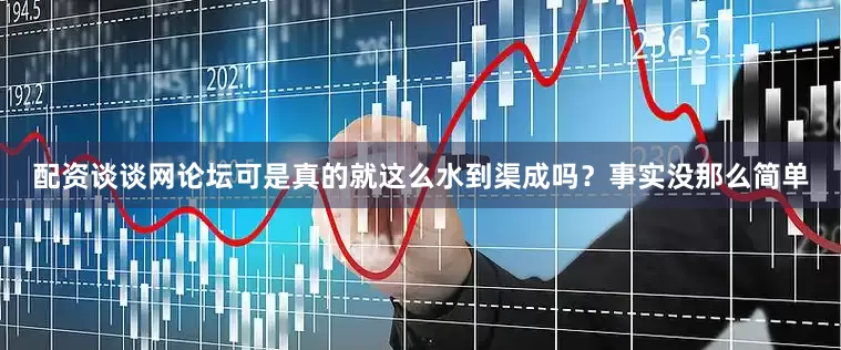 配资谈谈网论坛可是真的就这么水到渠成吗？事实没那么简单