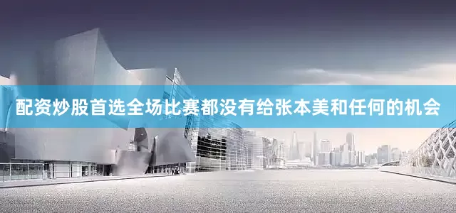 配资炒股首选全场比赛都没有给张本美和任何的机会