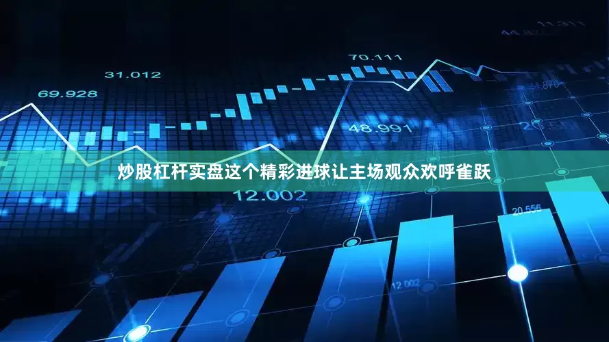 炒股杠杆实盘这个精彩进球让主场观众欢呼雀跃