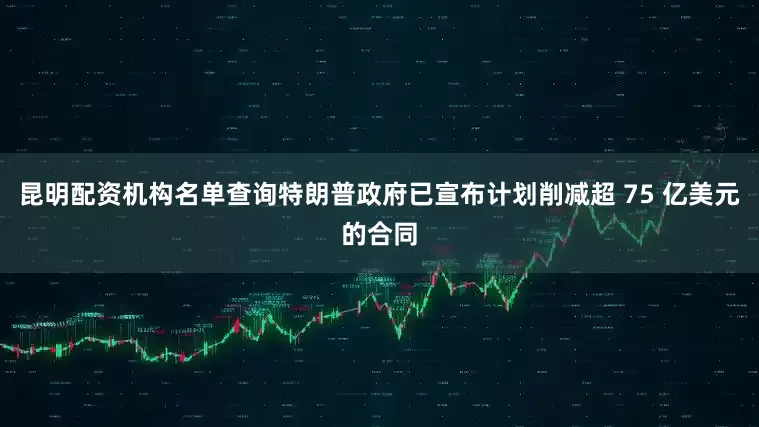 昆明配资机构名单查询特朗普政府已宣布计划削减超 75 亿美元的合同