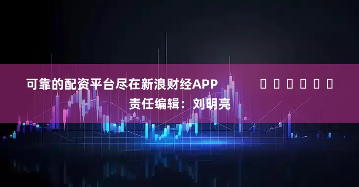 可靠的配资平台尽在新浪财经APP            						责任编辑：刘明亮